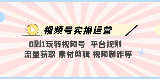 视频号实操运营，0到1玩转视频号 平台规则 流量获取 素材剪辑 视频制作等-58创网