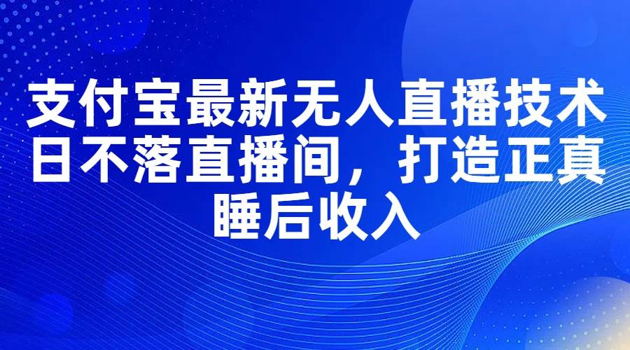 支付宝最新无人直播技术，日不落直播间，打造正真睡后收入-58创网