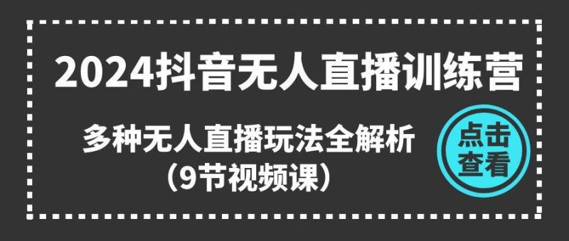 2024抖音无人直播训练营，多种无人直播玩法全解析（9节视频课）-58创网