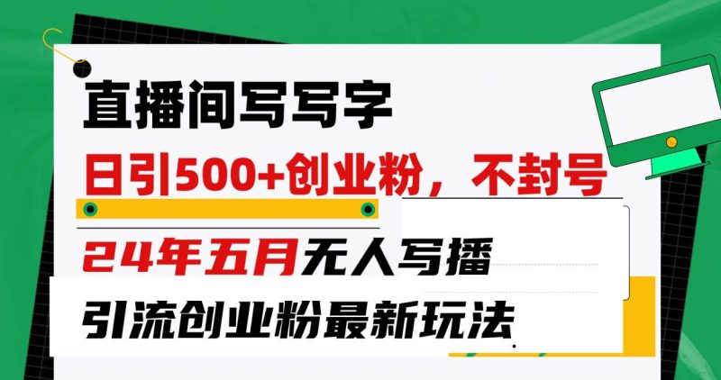 直播间写写字日引300+创业粉，24年五月无人写播引流不封号最新玩法-58创网