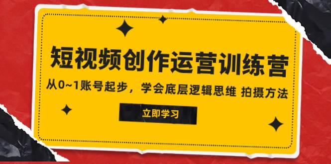 2023短视频创作运营训练营，从0~1账号起步，学会底层逻辑思维 拍摄方法-58创网