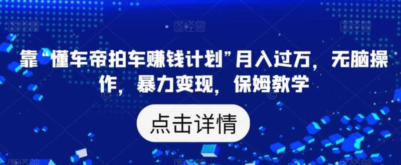 靠“懂车帝拍车赚钱计划”月入过万，无脑操作，暴力变现，保姆教学【揭秘】-58创网