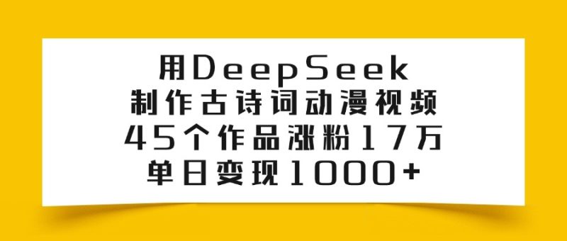 用DeepSeek制作古诗词动漫视频，45个作品涨粉17万，单日变现1000+-58创网