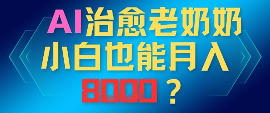 AI治愈老奶奶小白也能月入8k，适合低门槛的人群快速制作-58创网