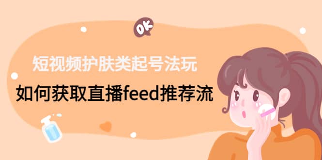 短视频护肤类起号玩法：如何获取直播feed推荐流-58创网