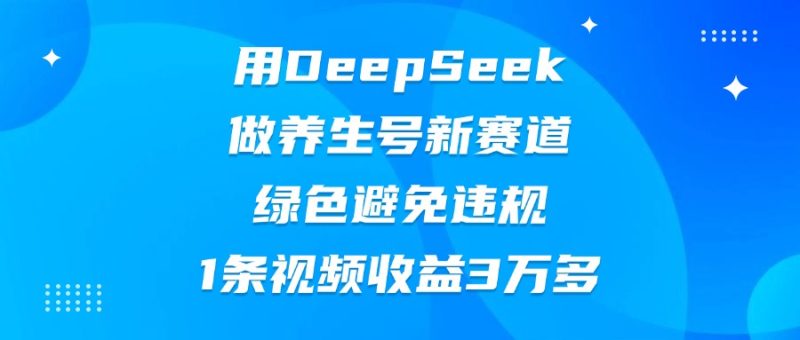 用DeepSeek做养生号新赛道，绿色避免违规，1条视频收益3万多-58创网