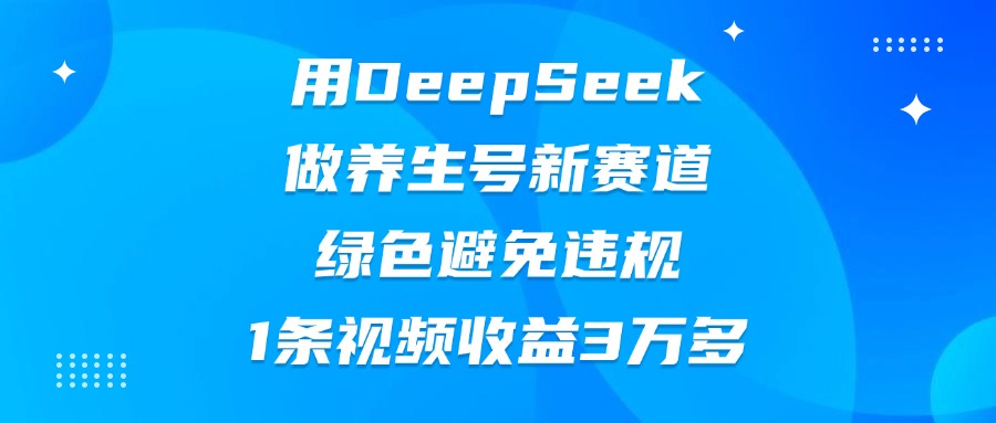 用DeepSeek做养生号新赛道，绿色避免违规，1条视频收益3万多-58创网