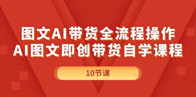 图文AI带货全流程操作，AI图文即创带货自学课程-58创网