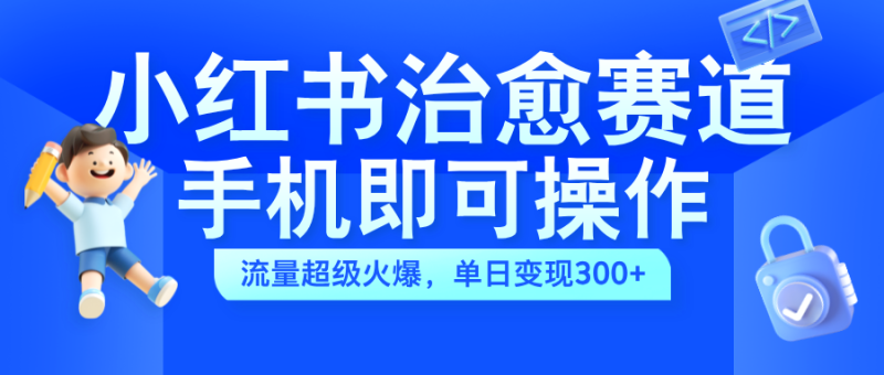 小红书治愈视频赛道，手机即可操作，蓝海项目简单无脑，单日可赚300+-58创网