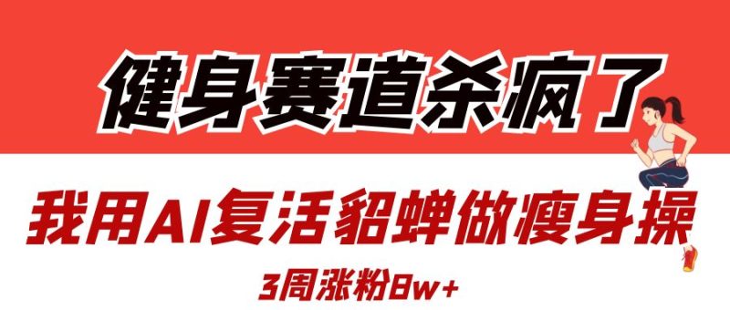 健身赛道杀疯了？我用AI复活貂蝉做瘦身操，3周涨粉8W-58创网