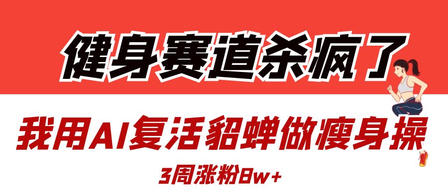 健身赛道杀疯了？我用AI复活貂蝉做瘦身操，3周涨粉8W-58创网