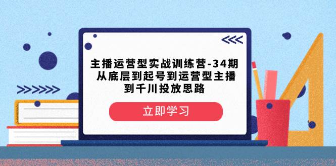 主播运营型实战训练营-第34期 从底层到起号到运营型主播到千川投放思路-58创网
