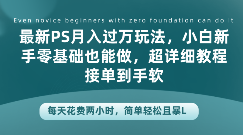 最新PS月入过万玩法，小白新手零基础也能做，超详细教程接单到手软，每天花费两小时，简单轻松且暴L-58创网