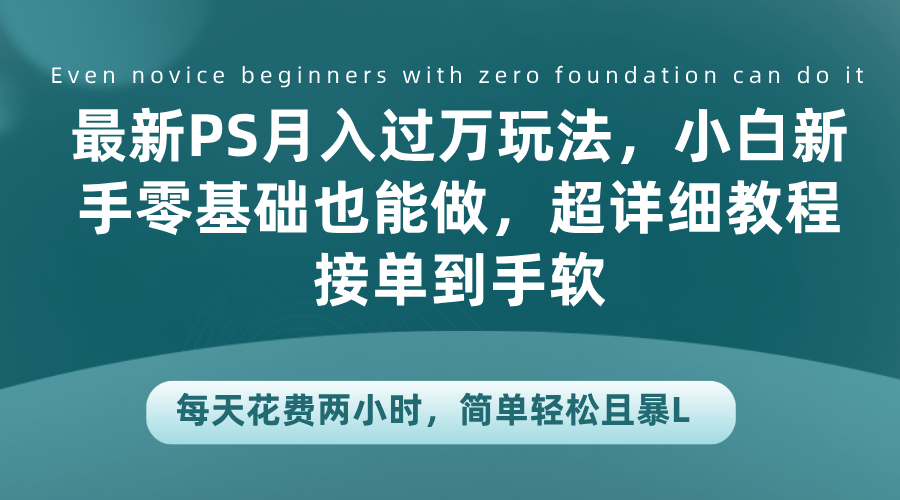 最新PS月入过万玩法，小白新手零基础也能做，超详细教程接单到手软，每天花费两小时，简单轻松且暴L-58创网