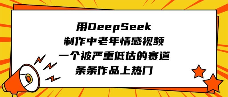 用DeepSeek制作中老年情感视频，一个被严重低估的赛道，条条作品上热门-58创网