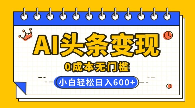 AI头条变现，0成本无门槛，简单复制粘贴，有手就行，小白轻松上手，日收益轻松600+-58创网