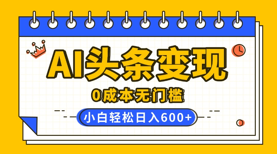 AI头条变现，0成本无门槛，简单复制粘贴，有手就行，小白轻松上手，日收益轻松600+-58创网