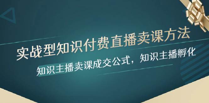 实战型知识付费直播-卖课方法，知识主播卖课成交公式，知识主播孵化-58创网