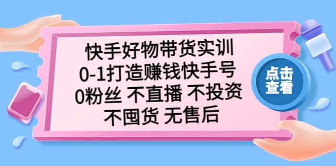 快手好物带货实训：0-1打造赚钱快手号 0粉丝 不直播 不投资 不囤货 无售后-58创网
