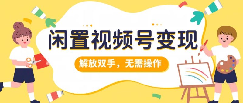 闲置视频号变现，搞钱项目再升级，解放双手，无需操作，最高单日500+-58创网
