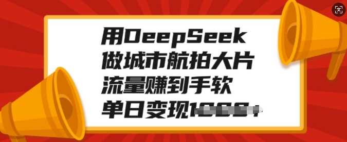 用DeepSeek做城市航拍大片，流量赚到手软，单日变现多张-58创网