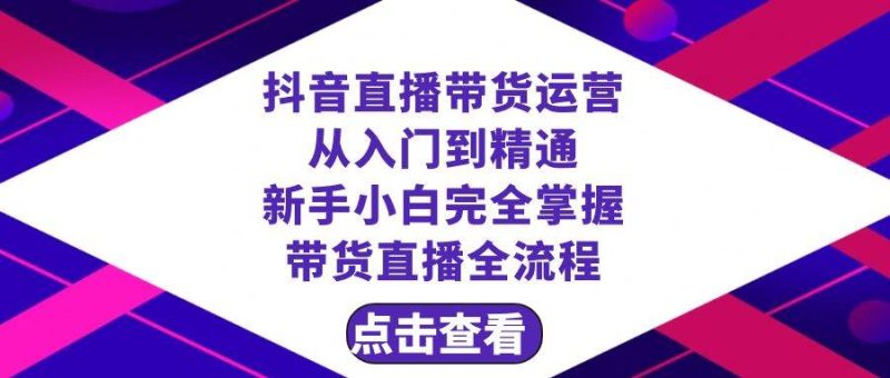 抖音直播带货 运营从入门到精通，新手完全掌握带货直播全流程（23节）-58创网