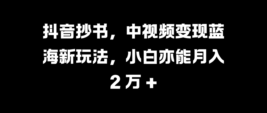 抖音抄书，中视频变现蓝海新玩法，小白亦能月入 2 万 +-58创网