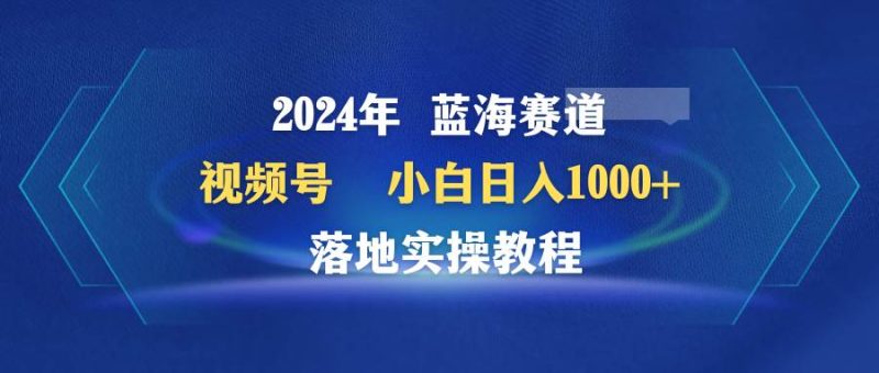 2024年蓝海赛道 视频号 小白日入1000+ 落地实操教程-58创网
