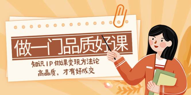 如何做一门·品质好课，知识IP做课变现方法论，高品质，才有好成交（11节）-58创网