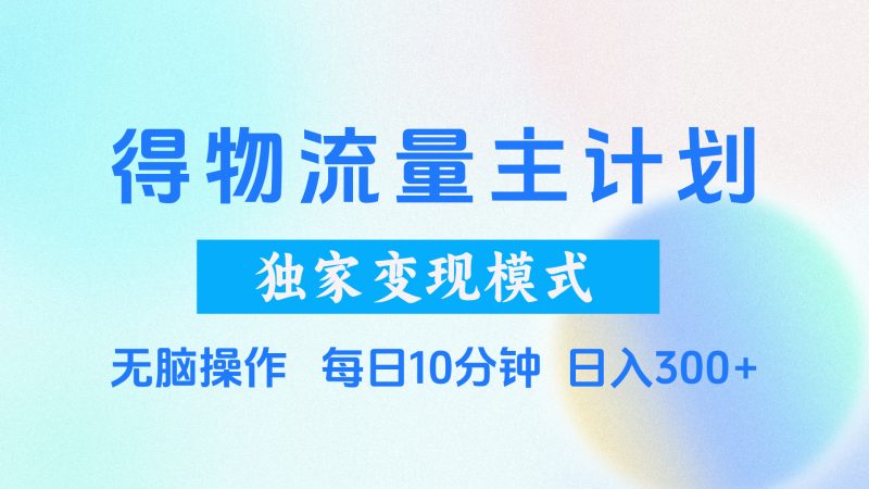 得物流量主计划，独家变现模式，轻松上手，日入300+-58创网