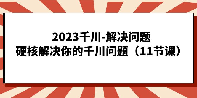 2023千川-解决问题，硬核解决你的千川问题（11节课）-58创网