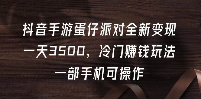 抖音手游蛋仔派对全新变现，一天3500，冷门赚钱玩法，一部手机可操作-58创网