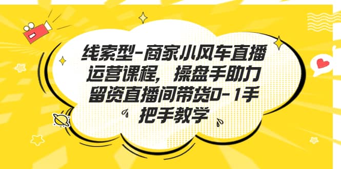线索型-商家小风车直播运营课程，操盘手助力留资直播间带货0-1手把手教学-58创网