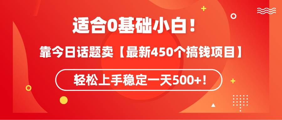 适合0基础小白！靠今日话题卖【最新450个搞钱方法】轻松上手稳定一天500+！-58创网