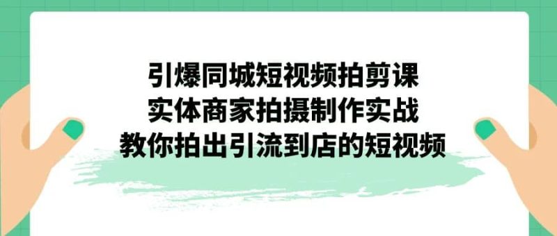 引爆同城-短视频拍剪课：实体商家拍摄制作实战，教你拍出引流到店的短视频-58创网