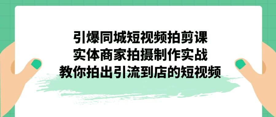 引爆同城-短视频拍剪课：实体商家拍摄制作实战，教你拍出引流到店的短视频-58创网