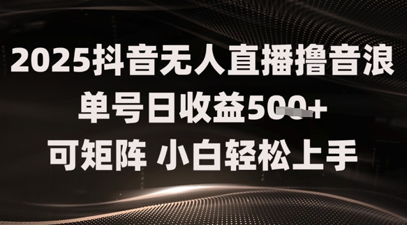 2025抖音无人直播撸音浪单号日收益5张+可矩阵，小白轻松上手-58创网
