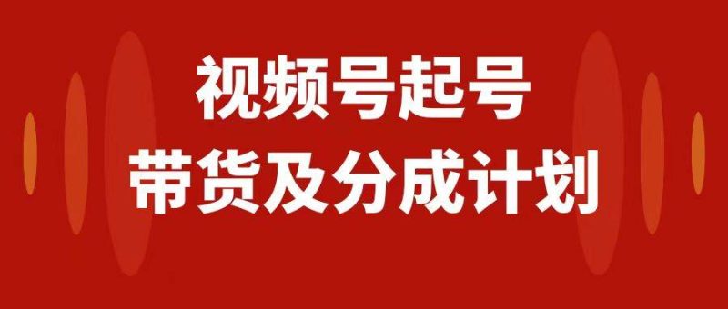 视频号快速起号，分成计划及带货，0-1起盘、运营、变现玩法，日入1000+-58创网