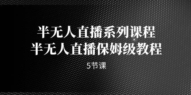 半无人直播系列课程，半无人直播保姆级教程（5节课）-58创网