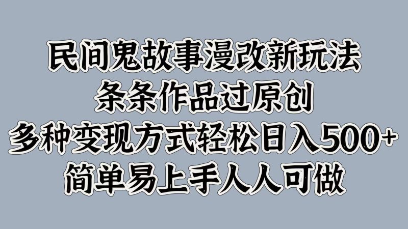 民间鬼故事漫改新玩法，条条作品过原创，简单易上手人人可做，多种变现方式轻松日入500+-58创网