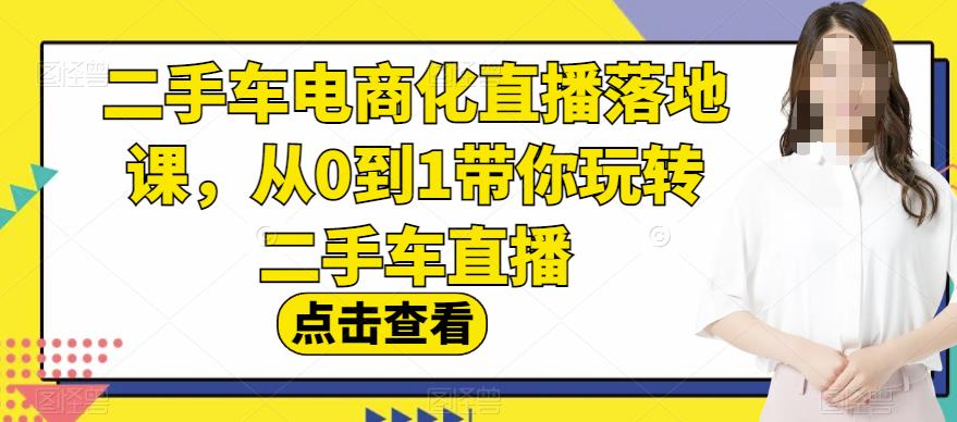 二手车电商化直播落地课，从0到1带你玩转二手车直播-58创网