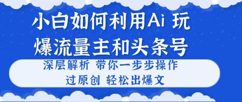 小白如何利用Ai，完爆流量主和头条号 深层解析，一步步操作，过原创出爆文-58创网