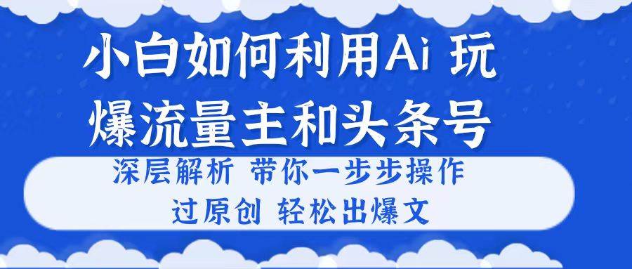 小白如何利用Ai，完爆流量主和头条号 深层解析，一步步操作，过原创出爆文-58创网