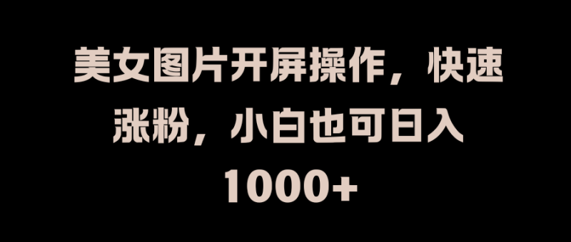 美女图片开屏操作，快速涨粉，小白也可日入1000+-58创网