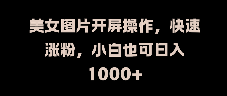 美女图片开屏操作，快速涨粉，小白也可日入1000+-58创网