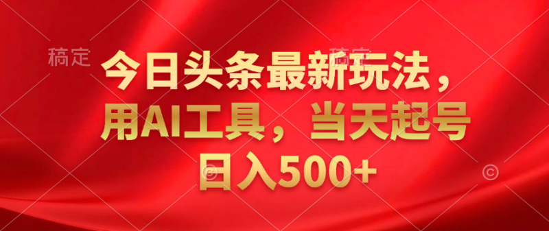 今日头条最新玩法，利用AI工具，当天起号日入500+-58创网