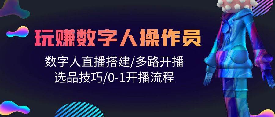 人人都能玩赚数字人操作员 数字人直播搭建/多路开播/选品技巧/0-1开播流程-58创网