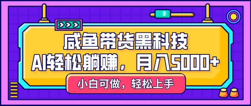 咸鱼带货黑科技，AI轻松躺赚，稳定月入5000+-58创网