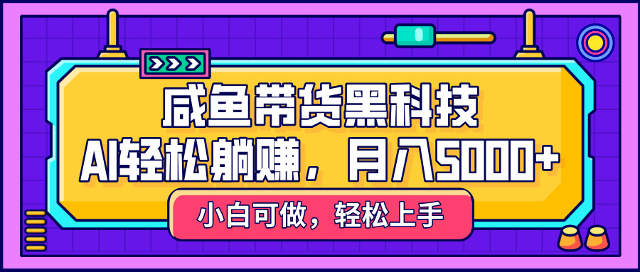 咸鱼带货黑科技，AI轻松躺赚，稳定月入5000+-58创网