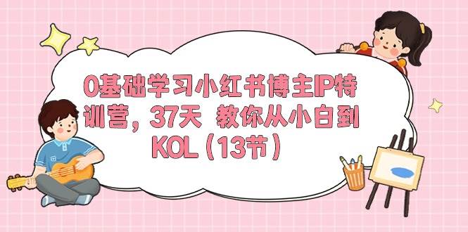 0基础学习小红书博主IP特训营，37天 教你从小白到KOL（13节）-58创网